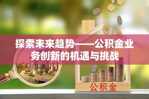 陕西探索未来趋势——公积金业务创新的机遇与挑战
