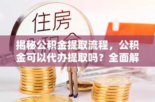 陕西揭秘公积金提取流程，公积金可以代办提取吗？全面解析与实用指南