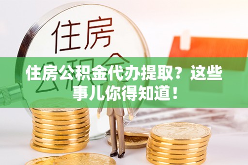 陕西住房公积金代办提取？这些事儿你得知道！