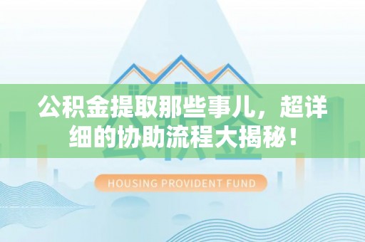 陕西公积金提取那些事儿，超详细的协助流程大揭秘！