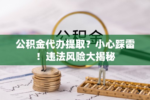 陕西公积金代办提取？小心踩雷！违法风险大揭秘