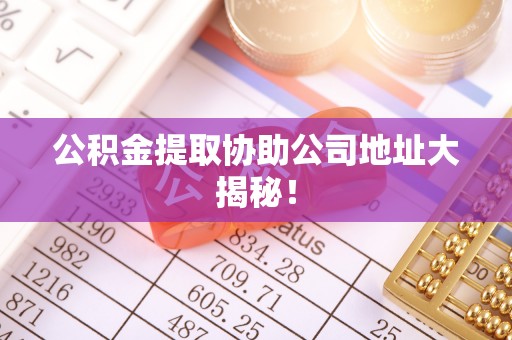 陕西公积金提取协助公司地址大揭秘！