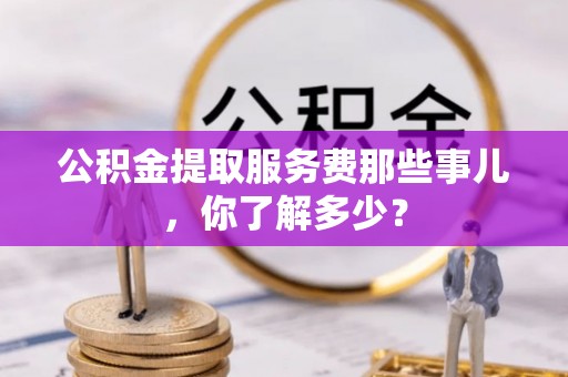 陕西公积金提取服务费那些事儿，你了解多少？