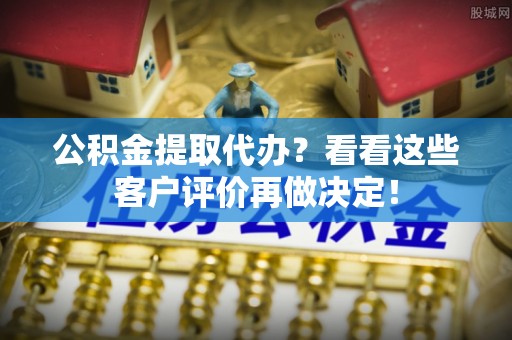 陕西公积金提取代办？看看这些客户评价再做决定！