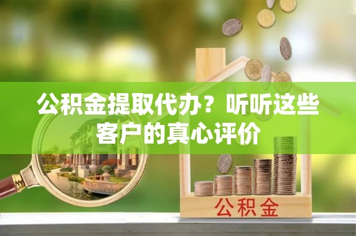 陕西公积金提取代办？听听这些客户的真心评价