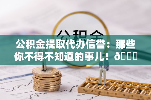 陕西公积金提取代办信誉：那些你不得不知道的事儿！😎