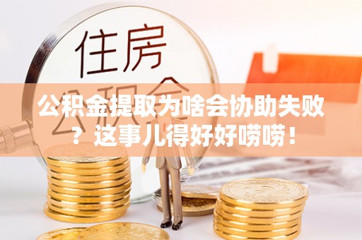 陕西公积金提取为啥会协助失败？这事儿得好好唠唠！