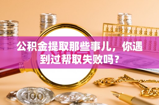 陕西公积金提取那些事儿，你遇到过帮取失败吗？