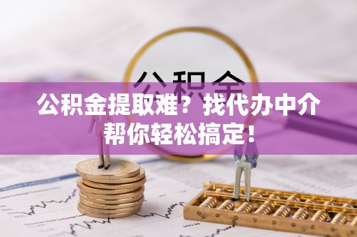 陕西公积金提取难？找代办中介帮你轻松搞定！