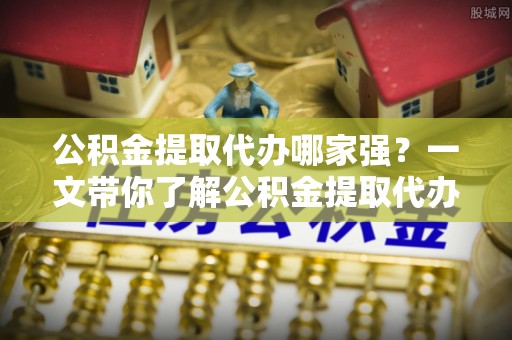 陕西公积金提取代办哪家强？一文带你了解公积金提取代办机构排名及相关知识