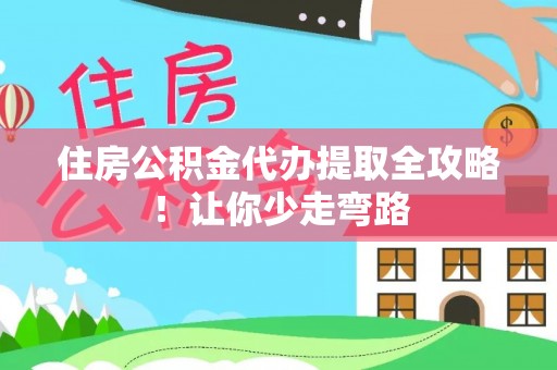 陕西住房公积金代办提取全攻略！让你少走弯路