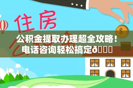 陕西公积金提取办理超全攻略！电话咨询轻松搞定😎