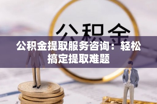 陕西公积金提取服务咨询：轻松搞定提取难题
