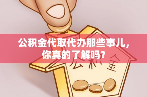 陕西公积金代取代办那些事儿，你真的了解吗？