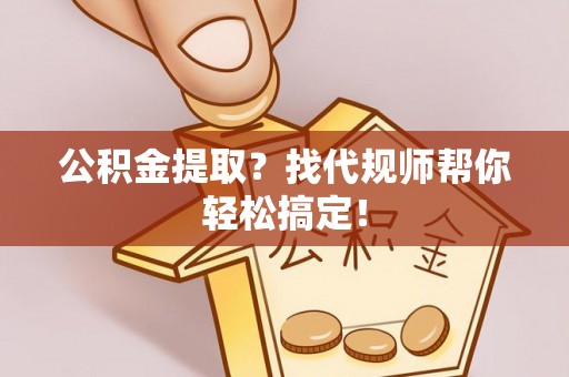 陕西公积金提取？找代规师帮你轻松搞定！
