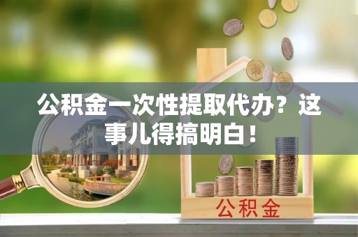 陕西公积金一次性提取代办？这事儿得搞明白！