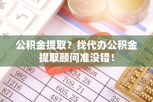 陕西公积金提取？找代办公积金提取顾问准没错！
