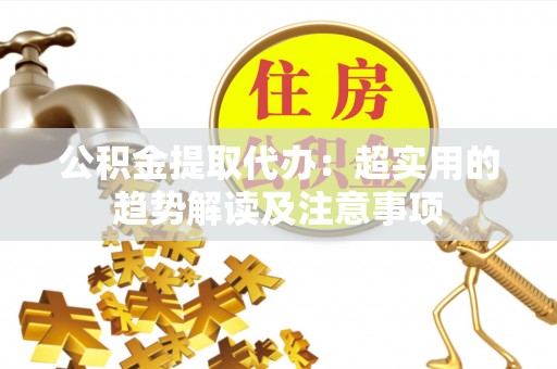 陕西公积金提取代办：超实用的趋势解读及注意事项
