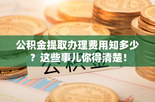 陕西公积金提取办理费用知多少？这些事儿你得清楚！