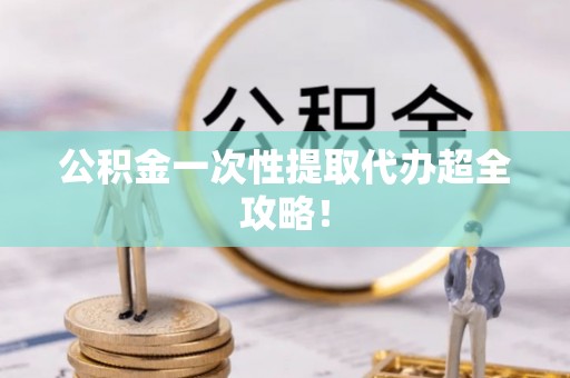 陕西公积金一次性提取代办超全攻略！