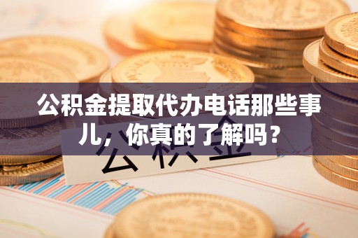 陕西公积金提取代办电话那些事儿，你真的了解吗？