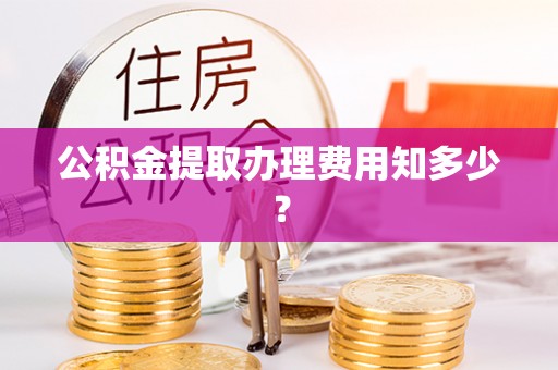 陕西公积金提取办理费用知多少？