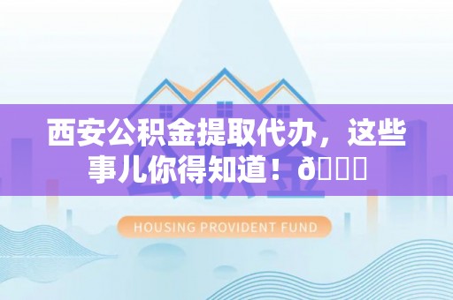 陕西西安公积金提取代办，这些事儿你得知道！😎