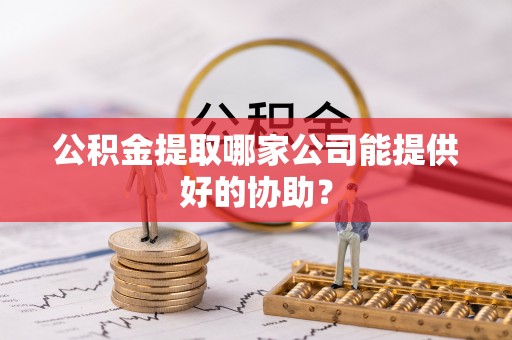 陕西公积金提取哪家公司能提供好的协助？