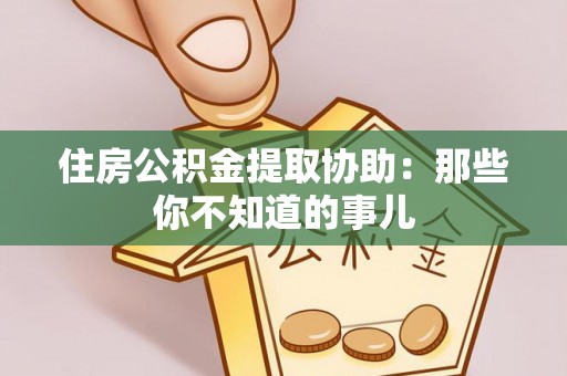 陕西住房公积金提取协助：那些你不知道的事儿