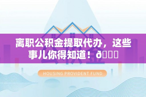 陕西离职公积金提取代办，这些事儿你得知道！😎