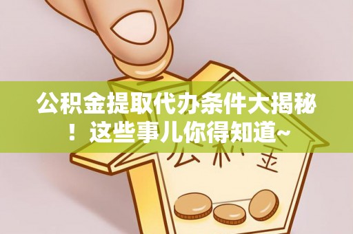 陕西公积金提取代办条件大揭秘！这些事儿你得知道~