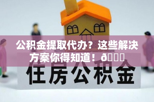 陕西公积金提取代办？这些解决方案你得知道！😎