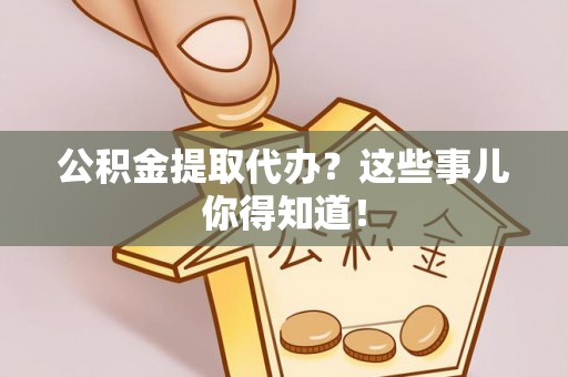 陕西公积金提取代办？这些事儿你得知道！