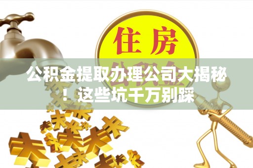 陕西公积金提取办理公司大揭秘！这些坑千万别踩