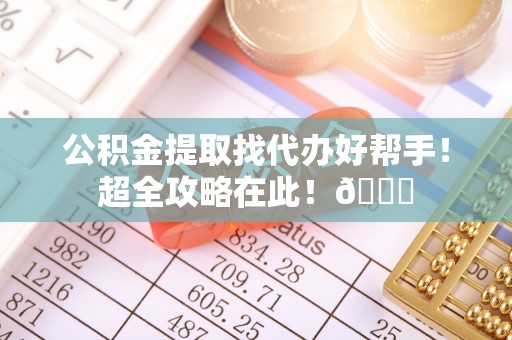 陕西公积金提取找代办好帮手！超全攻略在此！😎