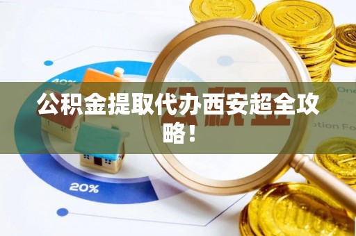 陕西公积金提取代办西安超全攻略！