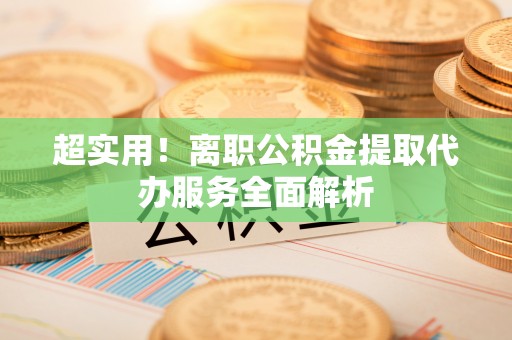 陕西超实用！离职公积金提取代办服务全面解析