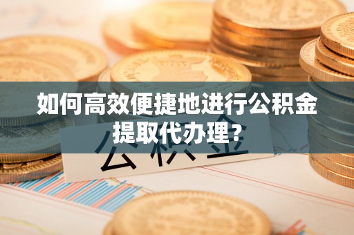 陕西如何高效便捷地进行公积金提取代办理？